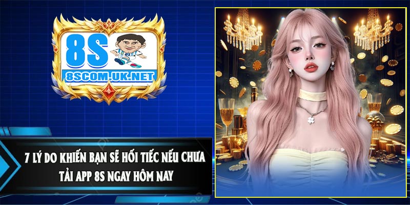 7 Lý Do Khiến Bạn Sẽ Hối Tiếc Nếu Chưa Tải APP 8S Ngay Hôm Nay