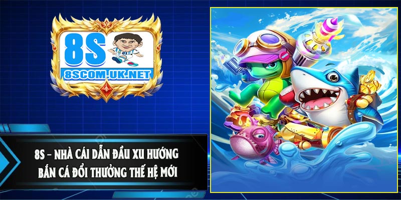 8S – Nhà cái dẫn đầu xu hướng bắn cá đổi thưởng thế hệ mới