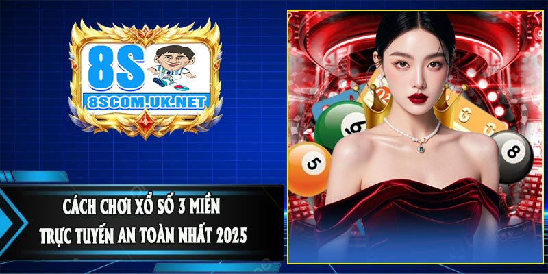 Cách Chơi Xổ Số 3 Miền Trực Tuyến An Toàn Nhất 2025
