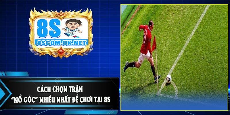 Cách Chọn Trận “Nổ Góc” Nhiều Nhất Để Chơi Tại 8S