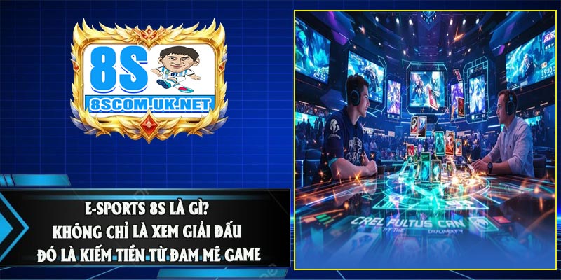 E-Sports 8S Là Gì? Không Chỉ Là Xem Giải Đấu – Đó Là Kiếm Tiền Từ Đam Mê Game