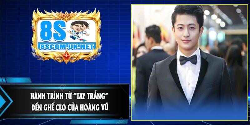 Hành Trình Từ “Tay Trắng” Đến Ghế CEO Của Hoàng Vũ