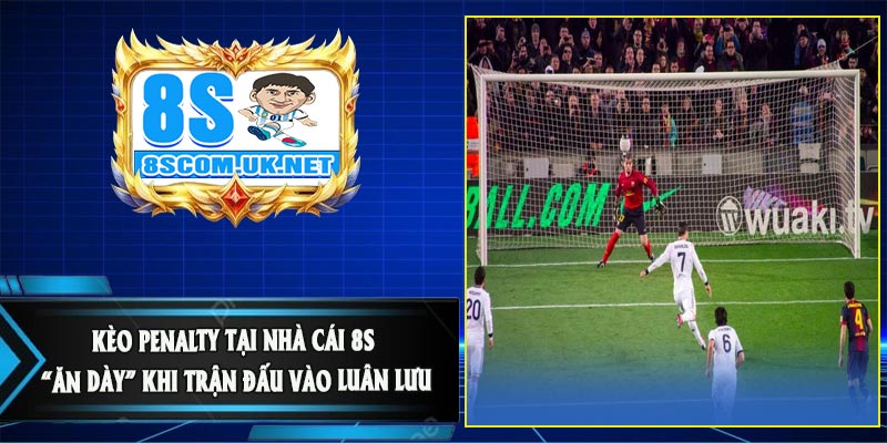 Kèo Penalty tại Nhà Cái 8S - “Ăn Dày” Khi Trận Đấu Vào Luân Lưu 