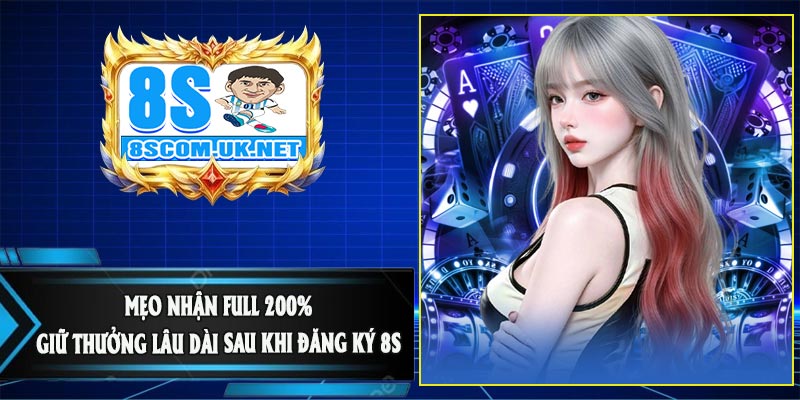 Mẹo Nhận Full 200% + Giữ Thưởng Lâu Dài Sau Khi Đăng Ký 8S