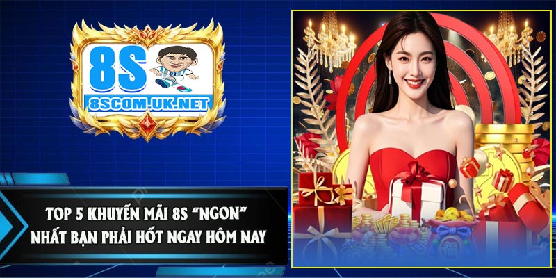 Top 5 Khuyến Mãi 8S “Ngon” Nhất Bạn Phải Hốt Ngay Hôm Nay
