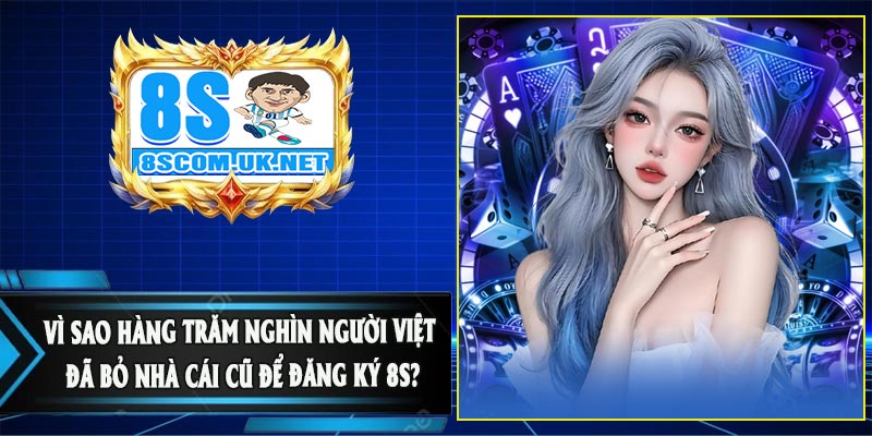 Vì Sao Hàng Trăm Nghìn Người Việt Đã Bỏ Nhà Cái Cũ Để Đăng Ký 8S?